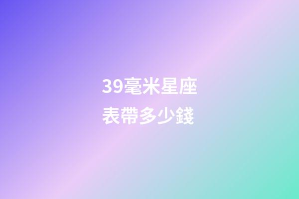 39毫米星座表帶多少錢-第1張-星座運勢-玄機派