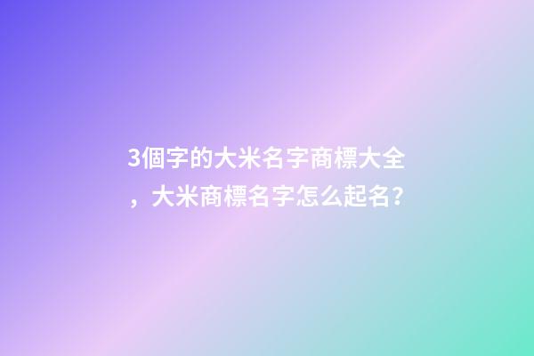 3個字的大米名字商標大全，大米商標名字怎么起名？-第1張-商標起名-玄機派
