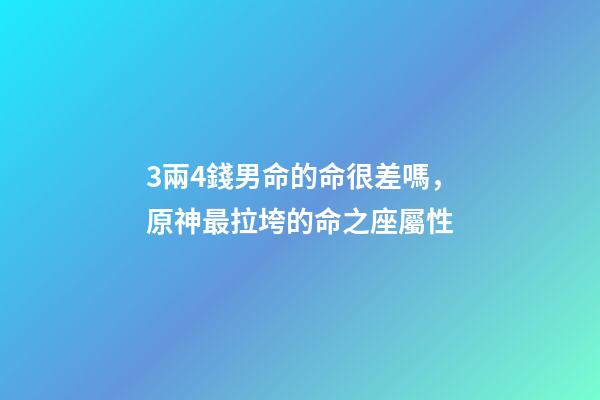 3兩4錢男命的命很差嗎，原神最拉垮的命之座屬性-第1張-觀點-玄機派