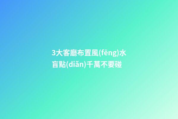 3大客廳布置風(fēng)水盲點(diǎn)千萬不要碰