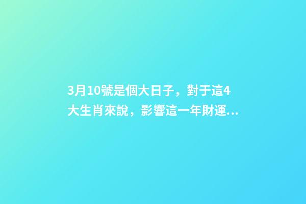 3月10號是個大日子，對于這4大生肖來說，影響這一年財運!-第1張-觀點-玄機派