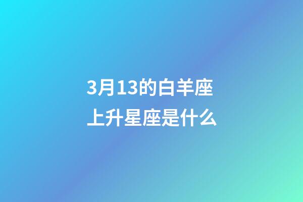 3月13的白羊座上升星座是什么-第1張-星座運(yùn)勢-玄機(jī)派