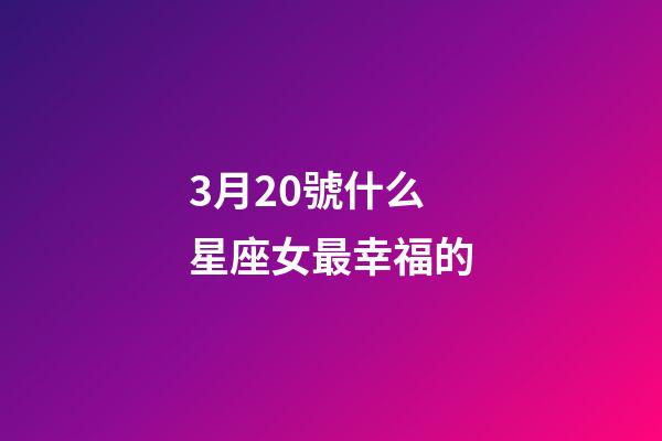 3月20號什么星座女最幸福的-第1張-星座運勢-玄機派