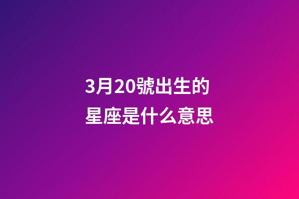 3月20號出生的星座是什么意思-第1張-星座運勢-玄機派