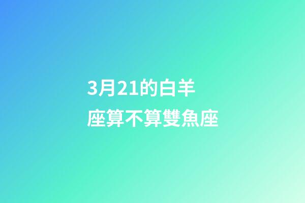 3月21的白羊座算不算雙魚座-第1張-星座運(yùn)勢-玄機(jī)派