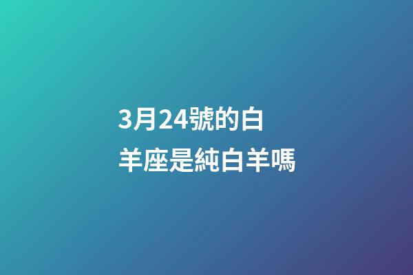 3月24號的白羊座是純白羊嗎-第1張-星座運勢-玄機派