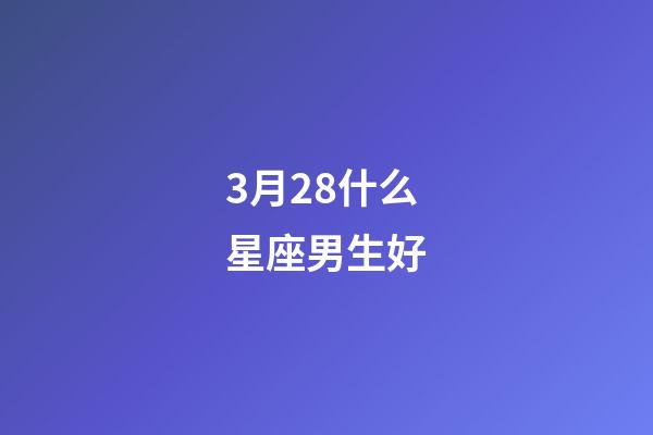 3月28什么星座男生好-第1張-星座運勢-玄機派