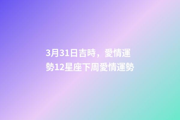3月31日吉時，愛情運勢12星座下周愛情運勢(3.26-4.1)-第1張-觀點-玄機派