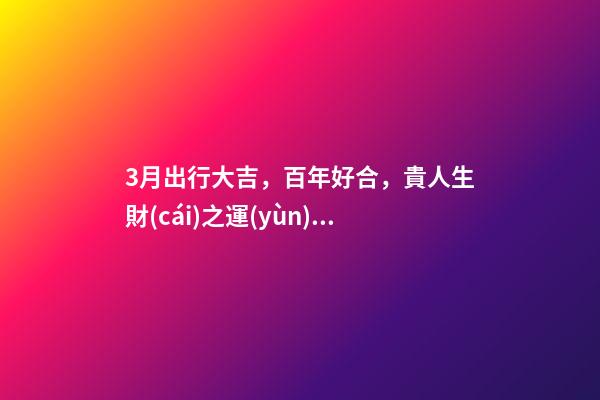 3月出行大吉，百年好合，貴人生財(cái)之運(yùn)的生肖-第1張-觀點(diǎn)-玄機(jī)派