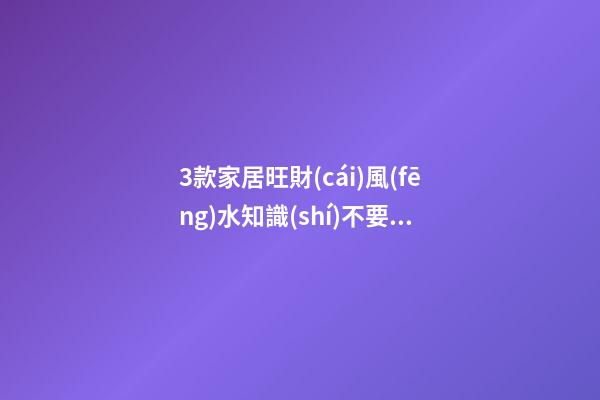 3款家居旺財(cái)風(fēng)水知識(shí)不要錯(cuò)過(guò)