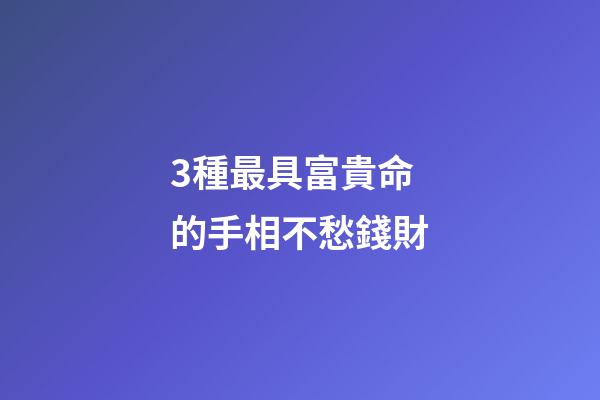 3種最具富貴命的手相不愁錢財