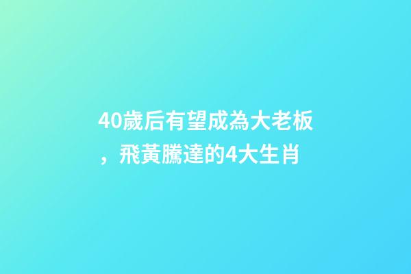 40歲后有望成為大老板，飛黃騰達的4大生肖-第1張-觀點-玄機派