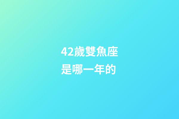 42歲雙魚座是哪一年的-第1張-星座運勢-玄機派