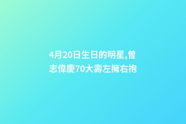 4月20日生日的明星,曾志偉慶70大壽左擁右抱-第1張-觀點-玄機派