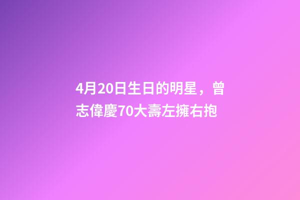 4月20日生日的明星，曾志偉慶70大壽左擁右抱-第1張-觀點-玄機派