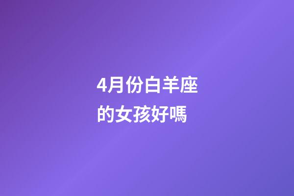4月份白羊座的女孩好嗎-第1張-星座運勢-玄機派
