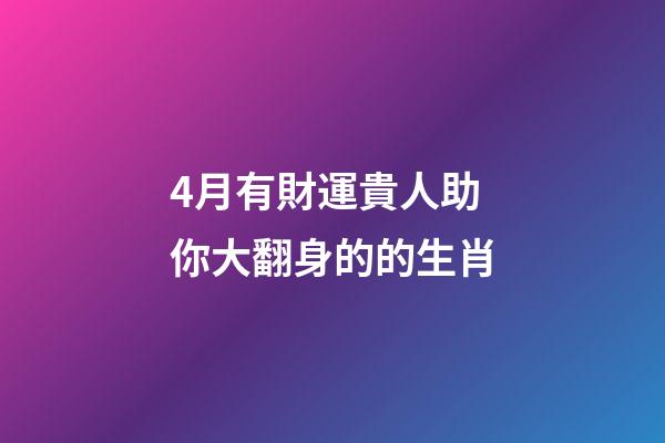 4月有財運貴人助你大翻身的的生肖-第1張-觀點-玄機派