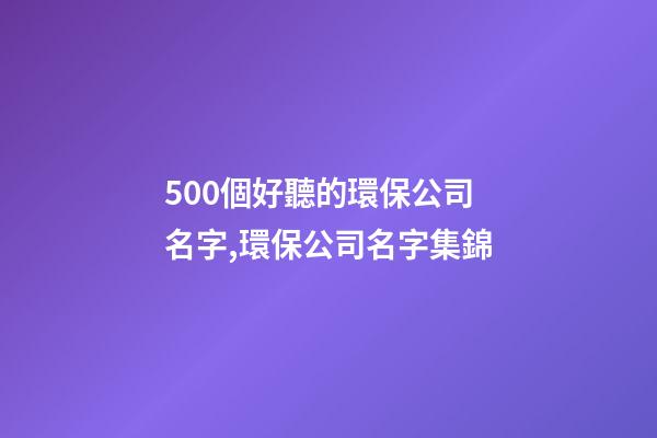 500個好聽的環保公司名字,環保公司名字集錦-第1張-公司起名-玄機派