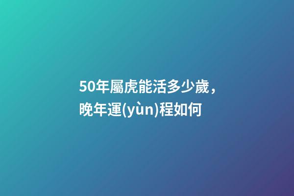 50年屬虎能活多少歲，晚年運(yùn)程如何