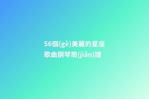 56個(gè)美麗的星座歌曲鋼琴簡(jiǎn)譜