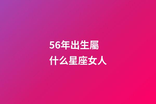 56年出生屬什么星座女人-第1張-星座運勢-玄機派