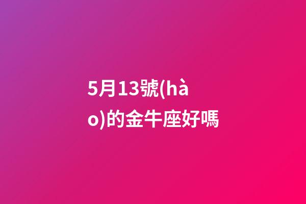 5月13號(hào)的金牛座好嗎-第1張-星座運(yùn)勢(shì)-玄機(jī)派