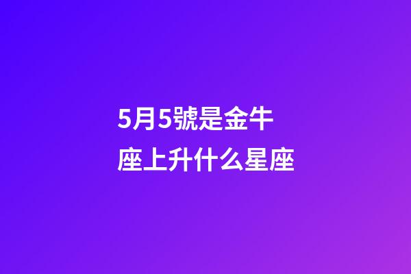 5月5號是金牛座上升什么星座-第1張-星座運勢-玄機派