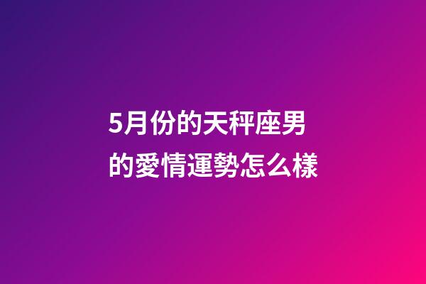 5月份的天秤座男的愛情運勢怎么樣-第1張-星座運勢-玄機派