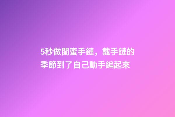 5秒做閨蜜手鏈，戴手鏈的季節到了自己動手編起來-第1張-觀點-玄機派
