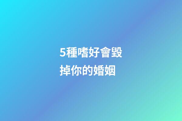 5種嗜好會毀掉你的婚姻