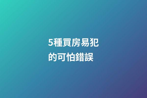 5種買房易犯的可怕錯誤