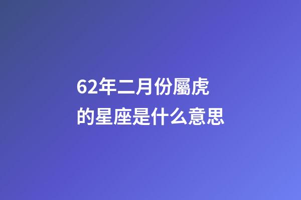 62年二月份屬虎的星座是什么意思-第1張-星座運勢-玄機派