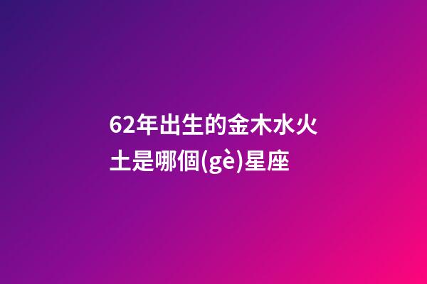 62年出生的金木水火土是哪個(gè)星座-第1張-星座運(yùn)勢-玄機(jī)派