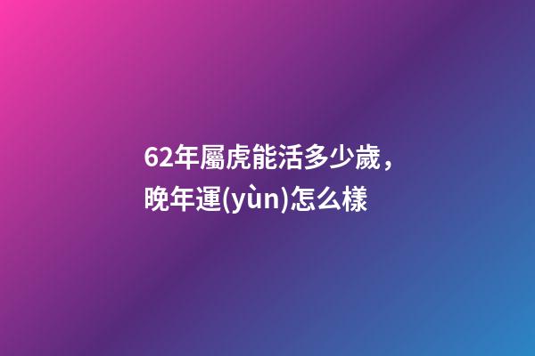 62年屬虎能活多少歲，晚年運(yùn)怎么樣