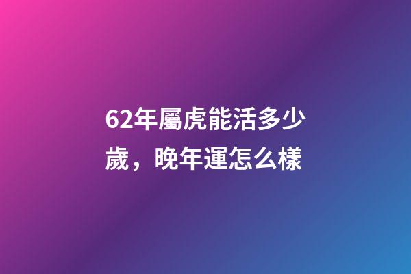 62年屬虎能活多少歲，晚年運怎么樣