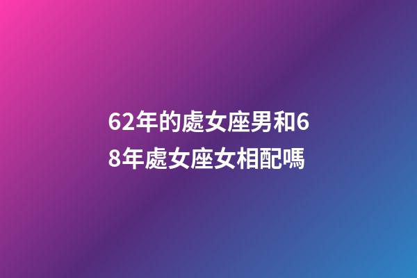 62年的處女座男和68年處女座女相配嗎-第1張-星座運勢-玄機派