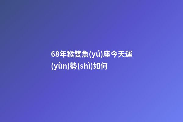68年猴雙魚(yú)座今天運(yùn)勢(shì)如何-第1張-星座運(yùn)勢(shì)-玄機(jī)派