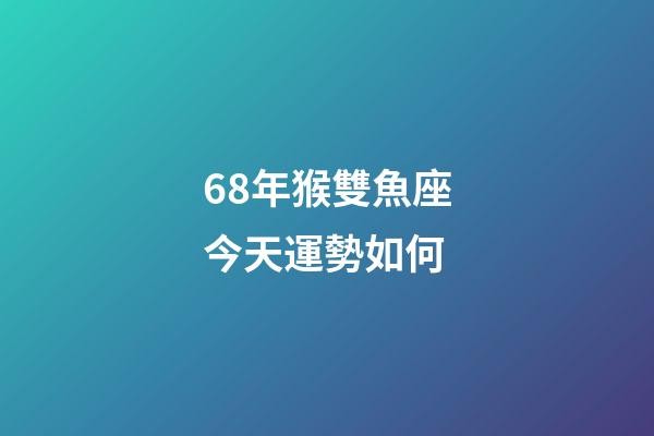 68年猴雙魚座今天運勢如何-第1張-星座運勢-玄機派