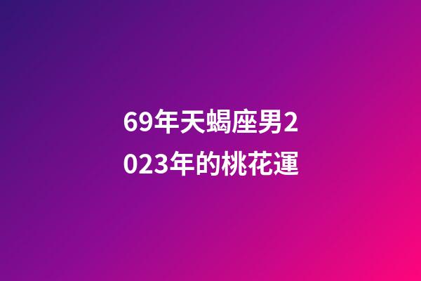 69年天蝎座男2023年的桃花運-第1張-星座運勢-玄機派