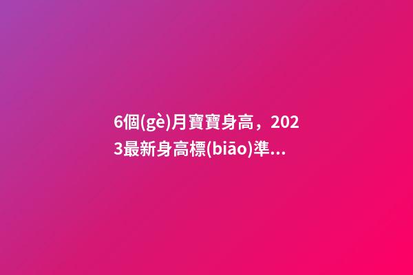 6個(gè)月寶寶身高，2023最新身高標(biāo)準(zhǔn)看看你家娃有沒(méi)有拖后腿-第1張-觀點(diǎn)-玄機(jī)派