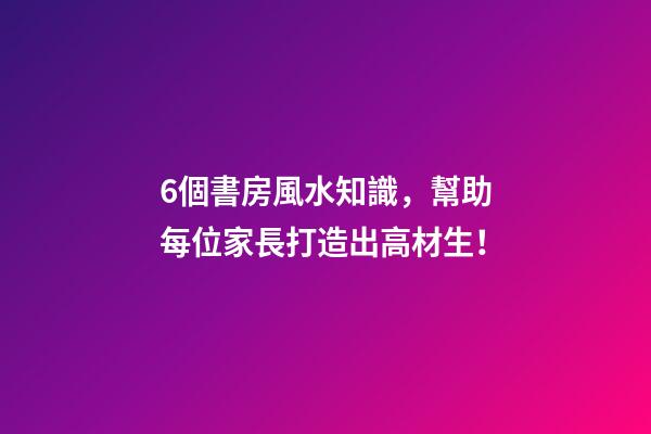 6個書房風水知識，幫助每位家長打造出高材生！