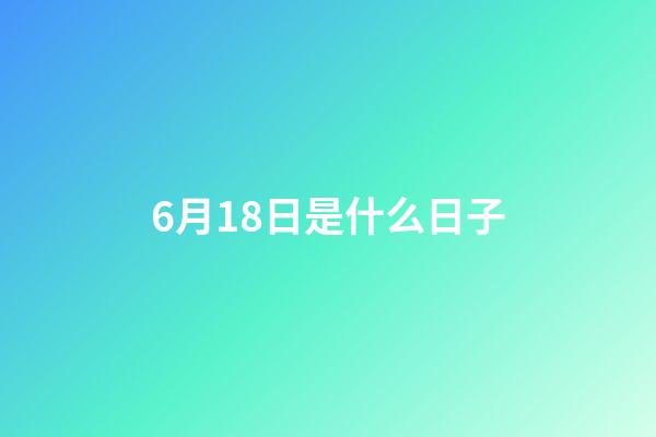 6月18日是什么日子（6月18日是什么節(jié)日世界）