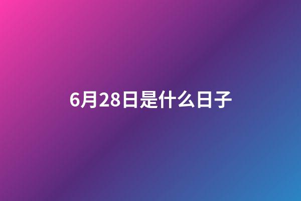 6月28日是什么日子（6月28日有什么寓意嗎）