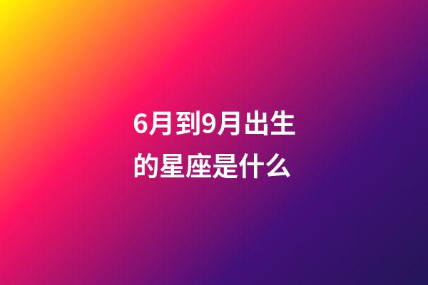 6月到9月出生的星座是什么-第1張-星座運(yùn)勢(shì)-玄機(jī)派