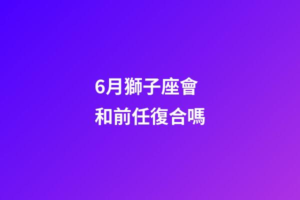 6月獅子座會和前任復合嗎-第1張-星座運勢-玄機派
