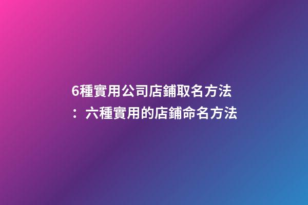 6種實用公司店鋪取名方法：六種實用的店鋪命名方法-第1張-公司起名-玄機派