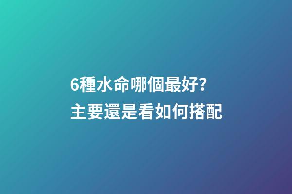 6種水命哪個最好？主要還是看如何搭配