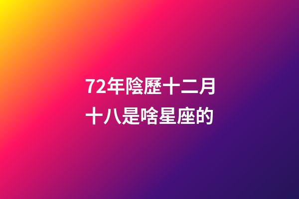 72年陰歷十二月十八是啥星座的-第1張-星座運(yùn)勢(shì)-玄機(jī)派