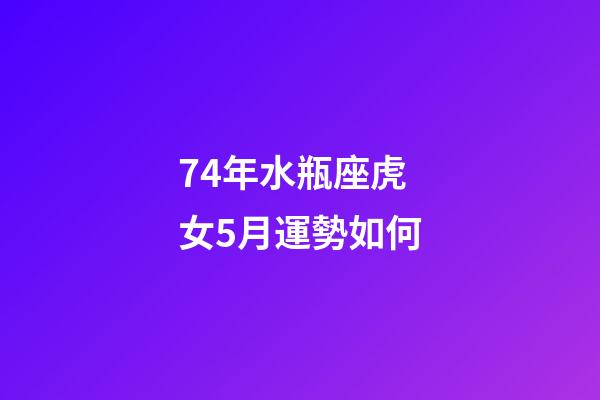 74年水瓶座虎女5月運勢如何-第1張-星座運勢-玄機派