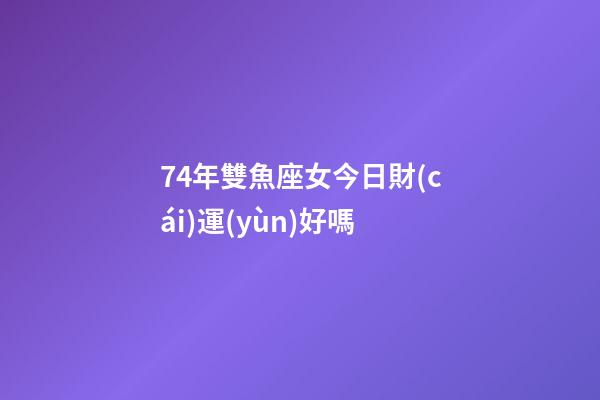 74年雙魚座女今日財(cái)運(yùn)好嗎-第1張-星座運(yùn)勢-玄機(jī)派